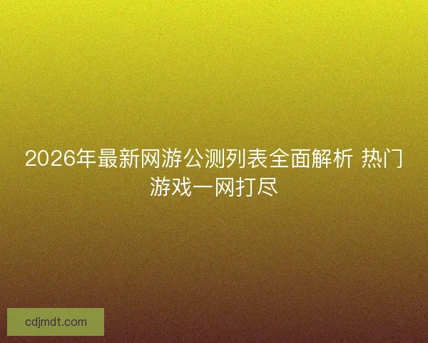 2026年最新网游公测列表全面解析 热门游戏一网打尽