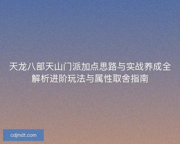 天龙八部天山门派加点思路与实战养成全解析进阶玩法与属性取舍指南