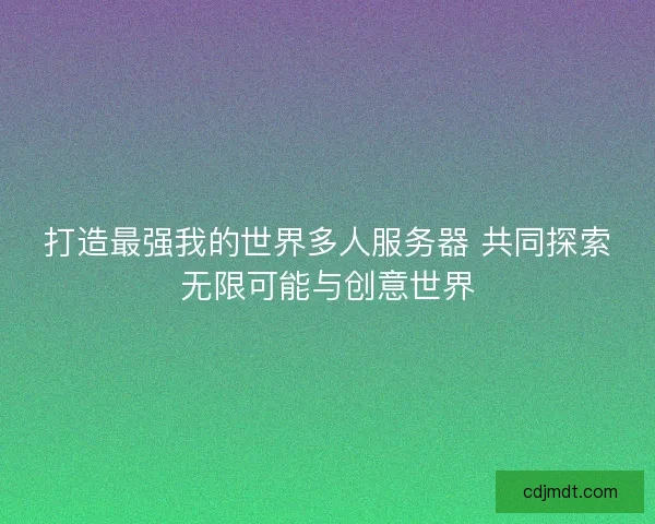 打造最强我的世界多人服务器 共同探索无限可能与创意世界
