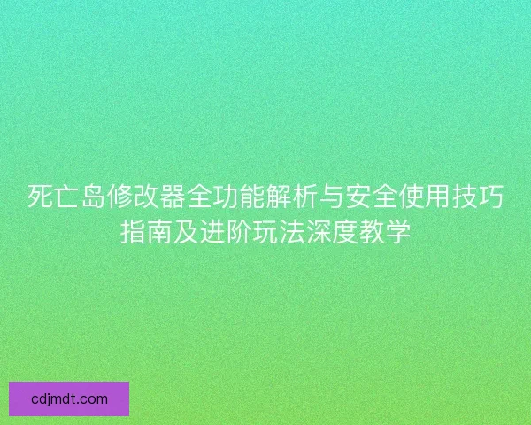 死亡岛修改器全功能解析与安全使用技巧指南及进阶玩法深度教学