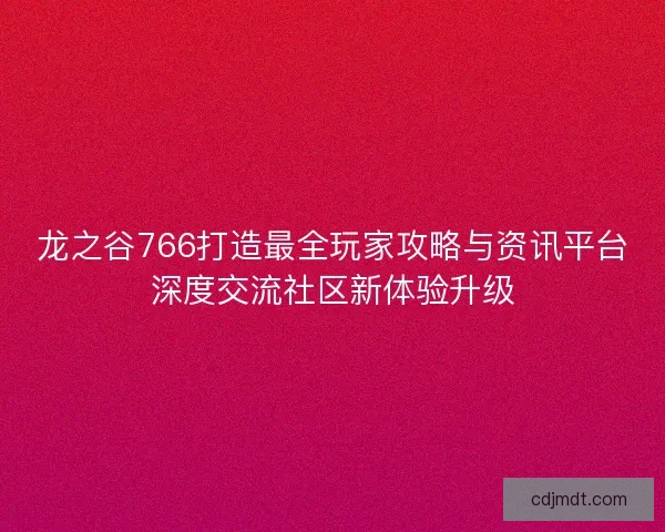 龙之谷766打造最全玩家攻略与资讯平台深度交流社区新体验升级