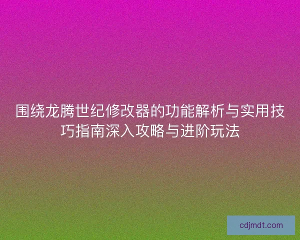 围绕龙腾世纪修改器的功能解析与实用技巧指南深入攻略与进阶玩法