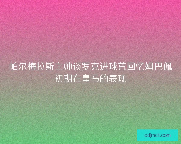 帕尔梅拉斯主帅谈罗克进球荒回忆姆巴佩初期在皇马的表现
