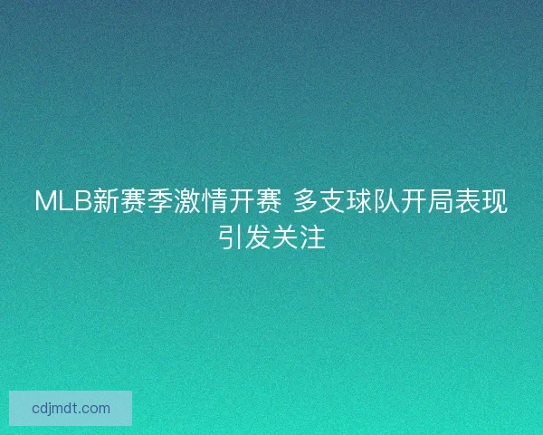 MLB新赛季激情开赛 多支球队开局表现引发关注