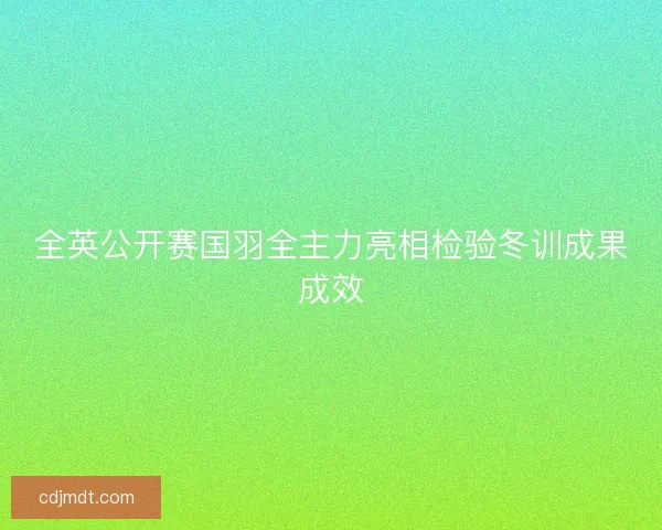 全英公开赛国羽全主力亮相检验冬训成果成效